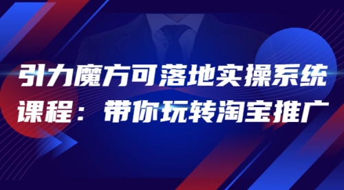 2022引力魔方可落地实操系统课程：带你玩转淘宝推广（12节课） 