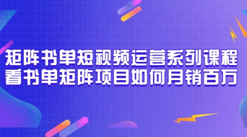 矩阵书单短视频运营系列课程，看书单矩阵项目如何月销百万（20节视频课）