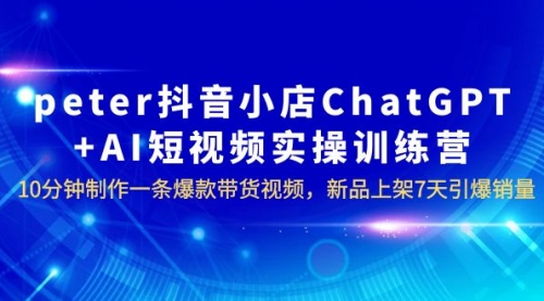 peter抖音小店ChatGPT+AI短视频实训 10分钟做一条爆款带货视频 7天引爆销量