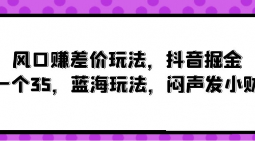 风口赚差价玩法，抖音掘金，一个35，蓝海玩法