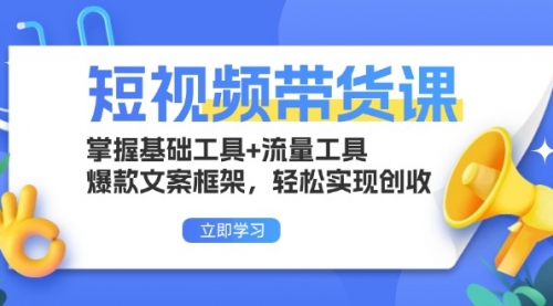 短视频带货课：掌握基础工具+流量工具，爆款文案框架，轻松实现创收