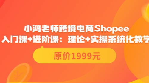 小鸿老师跨境电商Shopee入门课+进阶课：理论+实操系统化教学（原价1999） 