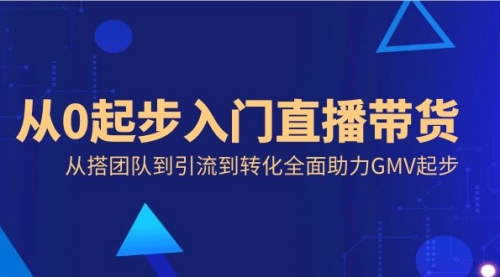 从0起步入门直播带货，从搭团队到引流到转化全面助力GMV起步