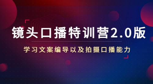 镜头口播特训营2.0版，学习文案编导以及拍摄口播能力（50节课时） 