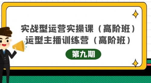 实战型运营实操课第9期+运营型主播训练营第9期，高阶班（51节课） 