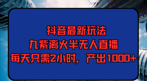 抖音最新玩法，九紫离火半无人直播，每天只需2小时，产出1000+