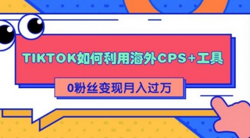 详细解析TIKTOK如何利用海外CPS+工具0粉丝轻松变现月入10000+