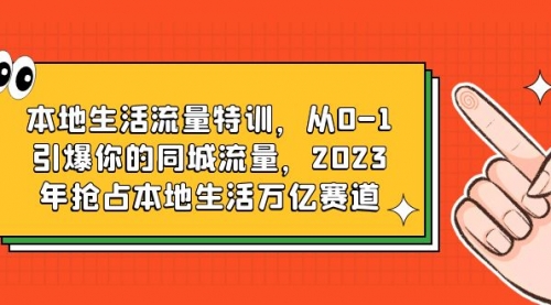 本地生活流量特训，从0-1引爆你的同城流量，2023年抢占本地生活万亿赛道