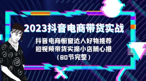 2023抖音电商带货实战，橱窗达人好物推荐，实操小店随心推（80节完整）