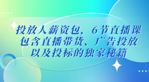 投放人薪资包，6节直播课，包含直播带货、广告投放、以及投标的独家秘籍 