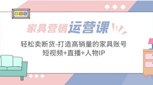 家具营销·运营实战 轻松卖断货-打造高销量的家具账号(短视频+直播+人物IP) 