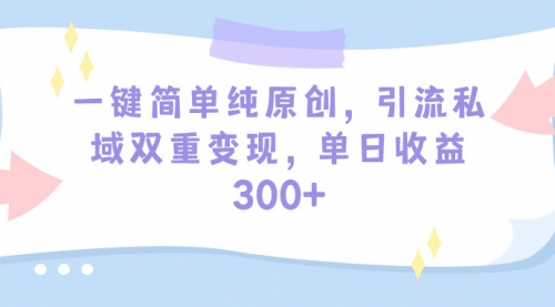 一键简单纯原创，引流私域双重变现，单日收益300+（教程+素材）