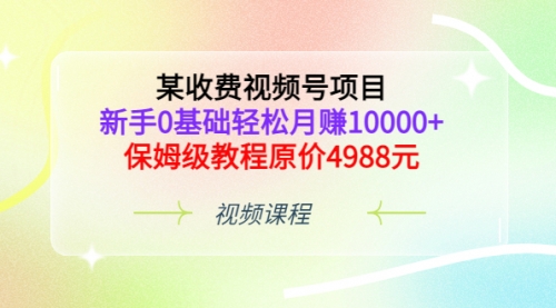 某收费视频号项目，新手0基础轻松月赚10000+，保姆级教程原价4988元 