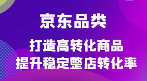 京东电商品类定制培训课程，打造高转化商品提升稳定整店转化率 