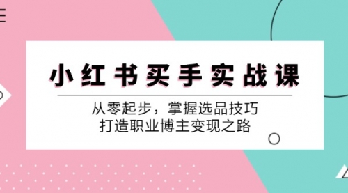 小红书买手实战课：从零起步，掌握选品技巧，打造职业博主变现之路