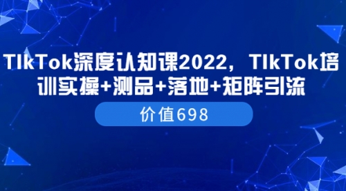 TIkTok深度认知课2022，TIkTok培训实操+测品+落地+矩阵引流（价值698） 