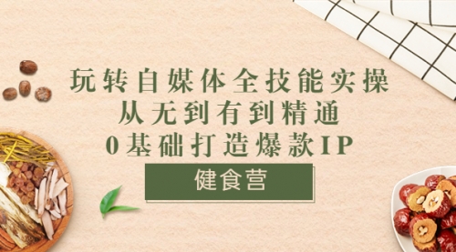 健食营《玩转自媒体全技能实操》从无到有到精通到年入百万 0基础打造爆款IP 