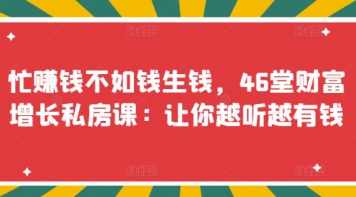 忙赚钱不如钱生钱，46堂财富增长私房课：让你越听越有钱 