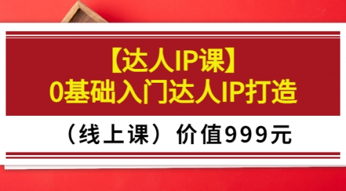 【达人IP课】0基础入门达人IP打造（线上课）价值999元