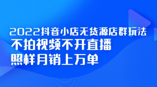 2022抖音小店无货源店群玩法，不拍视频不开直播照样月销上万单