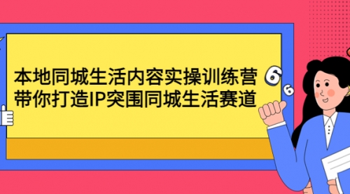 本地同城生活内容实操训练营：带你打造IP突围同城生活赛道 