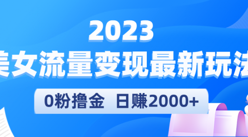 2023美女流量变现最新玩法，0粉撸金，一天2000+，实测日引流300+ 