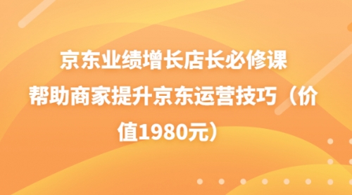 京东业绩增长店长必修课：帮助商家提升京东运营技巧（价值1980元 