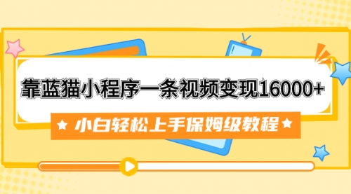 靠蓝猫小程序一条视频变现16000+小白轻松上手保姆级教程（附166G资料素材）