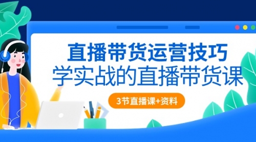 直播带货运营技巧，学实战的直播带货课（3节直播课+配套资料）