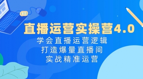 直播运营实操营4.0：学会直播运营逻辑，打造爆量直播间，实战精准运营