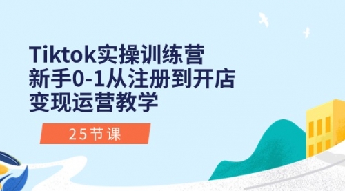 Tiktok实操训练营：新手0-1从注册到开店变现运营教学（25节课）