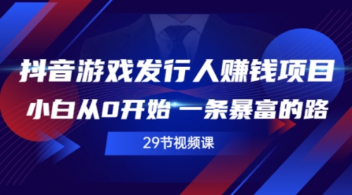 抖音游戏发行人赚钱项目，小白从0开始 一条暴富的路（29节视频课）