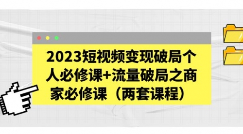 2023短视频变现破局个人必修课+流量破局之商家必修课（两套课程） 