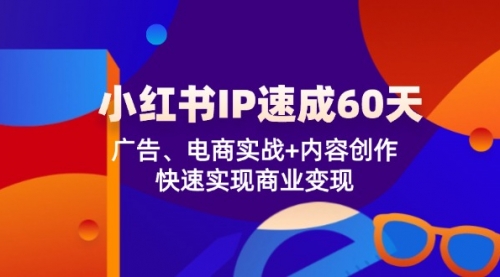 小红书 IP速成60天：广告、电商实战+内容创作，快速实现商业变现