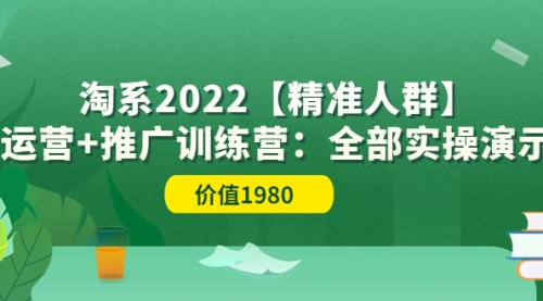 淘系2022【精准人群】运营+推广训练营：全部实操演示（价值1980） 