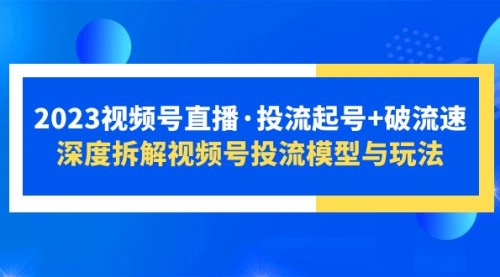 2023视频号直播·投流起号+破流速，深度拆解视频号投流模型与玩法 