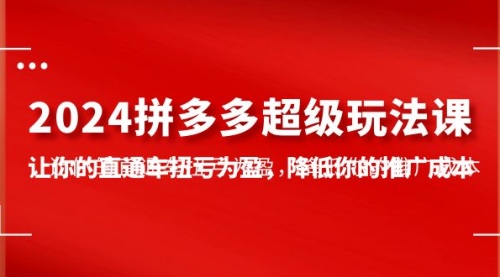 2024拼多多-超级玩法课，让你的直通车扭亏为盈，降低你的推广成本-7节课