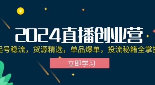 2024直播创业营：起号稳流，货源精选，单品爆单，投流秘籍全掌握