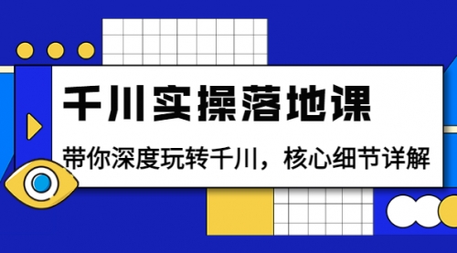 千川实操落地课：带你深度玩转千川，核心细节详解（18节课时） 