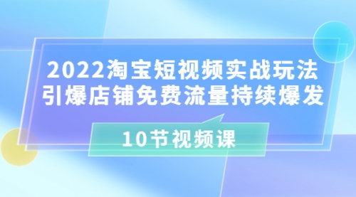 2022淘宝短视频实战玩法：引爆店铺免费流量持续爆发（10节视频课） 