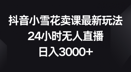 抖音小雪花卖课最新玩法，24小时无人直播