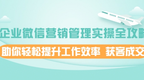 企业微信营销管理实操全攻略，助你轻松提升工作效率 获客成交