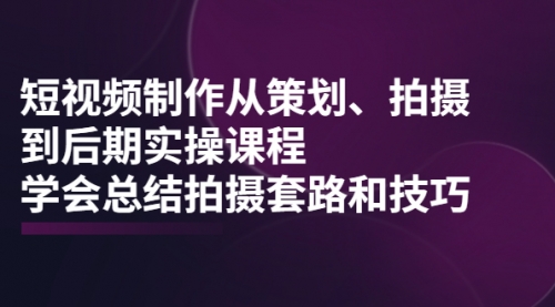 短视频制作从策划、拍摄、到后期实操课程，学会总结拍摄套路和技巧