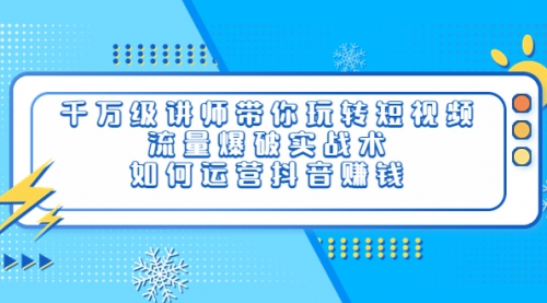 千万级讲师带你玩转短视频，流量爆破实战术，如何运营抖音赚钱 