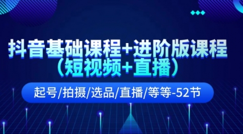 抖音基础课程+进阶版课程（短视频+直播）起号/拍摄/选品/直播/等等-52节