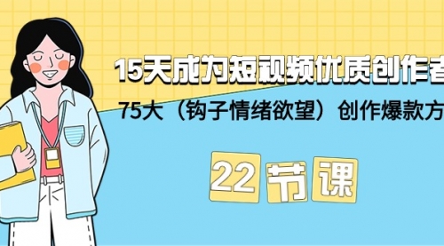 15天成为短视频-优质创作者+75大（钩子-情绪欲望）创作爆款方法-22节课