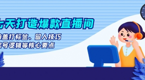 七天打造爆款直播间：涵盖打标签、留人技巧、起号逻辑等核心要点