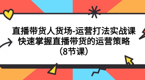 直播带货人货场-运营打法实战课：快速掌握直播带货的运营策略（8节课）