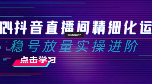 2024抖音直播间精细化运营：稳号放量实操进阶