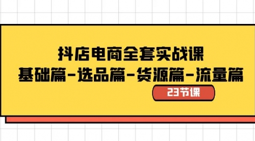 抖店电商全套实战课：基础篇-选品篇-货源篇-流量篇（23节课）